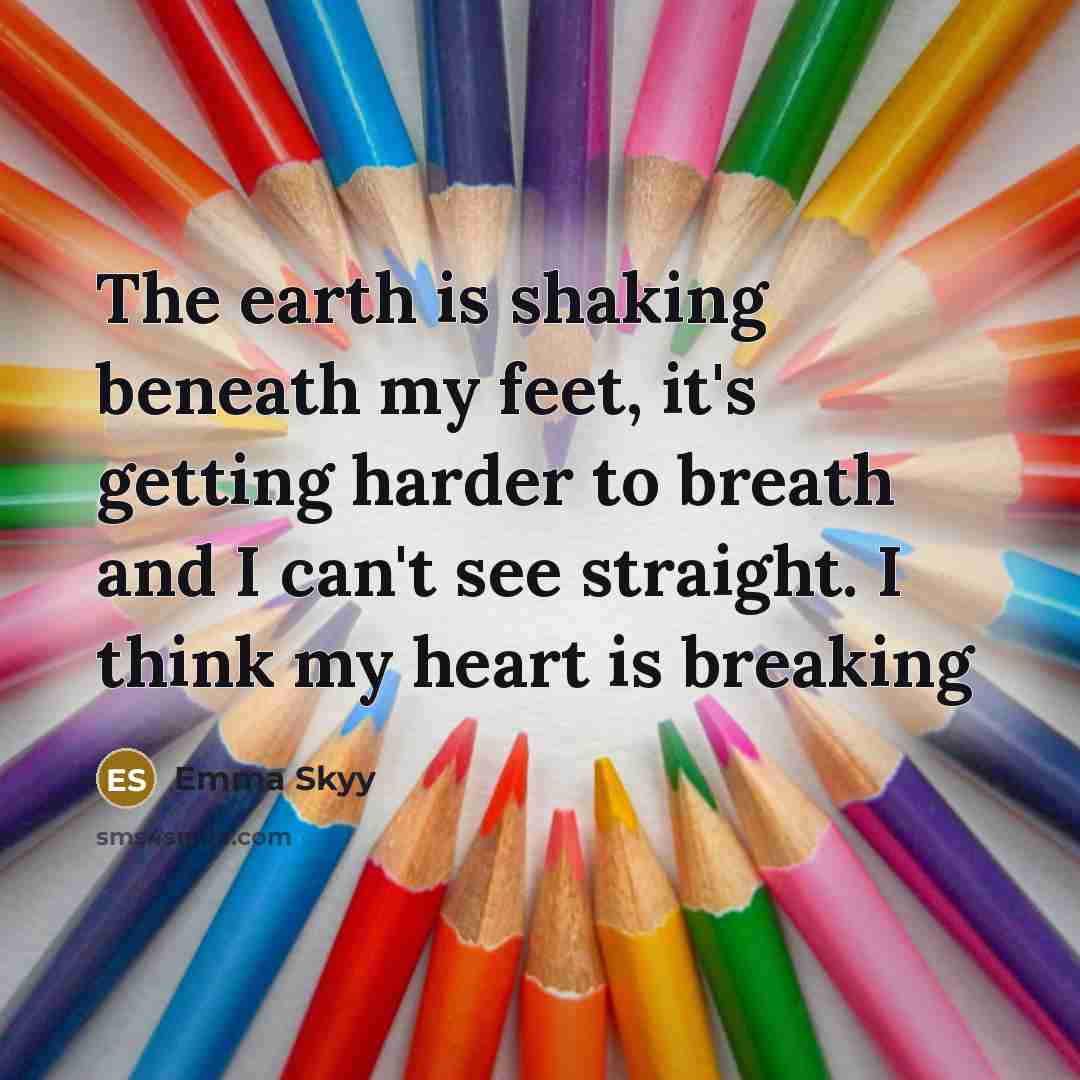 “The earth is shaking beneath my feet, it's getting harder to breath and I can't see straight. I think my heart is breaking” quote by Emma Skyy
