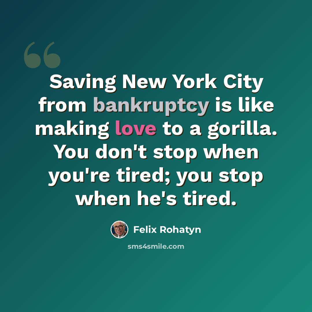 “Saving New York City from bankruptcy is like making love to a gorilla. You don't stop when you're tired; you stop when he's tired.” quote by Felix Rohatyn