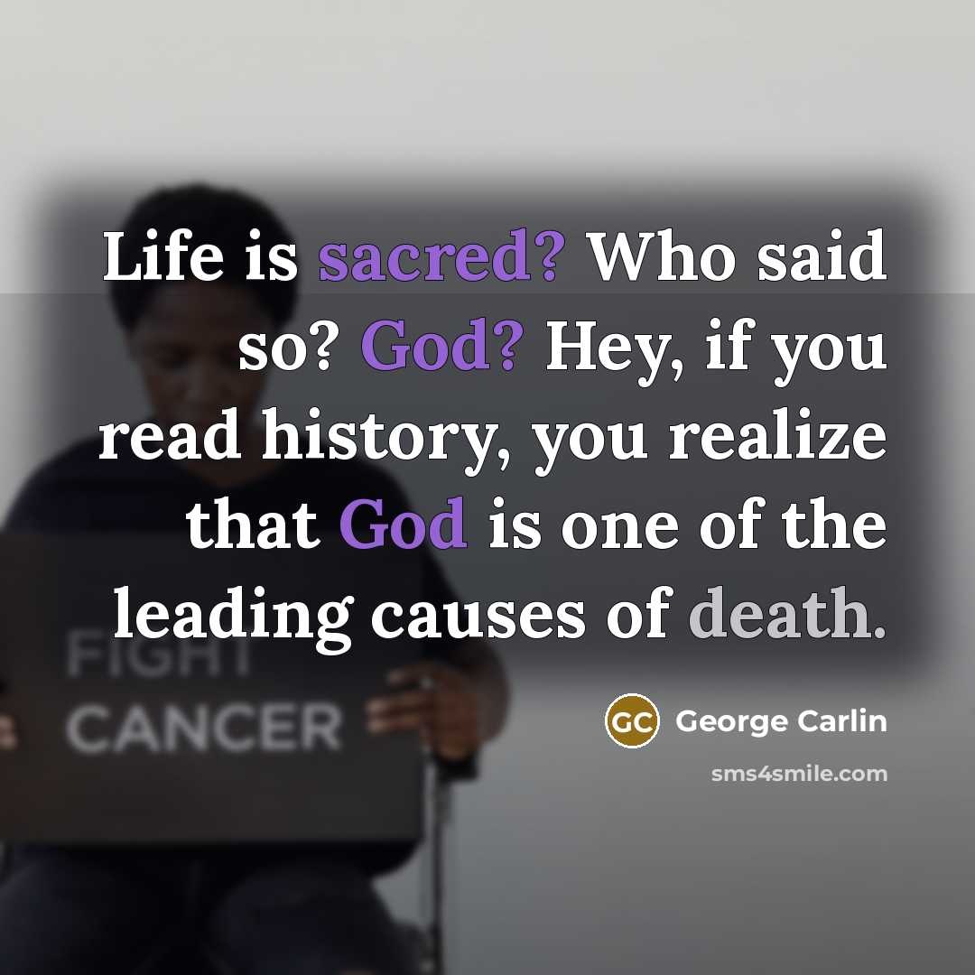 “Life is sacred? Who said so? God? Hey, if you read history, you realize that God is one of the leading causes of death.” quote by George Carlin