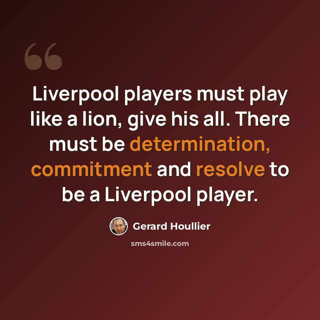 “Liverpool players must play like a lion, give his all. There must be determination, commitment and resolve to be a Liverpool player.” quote by Gerard Houllier