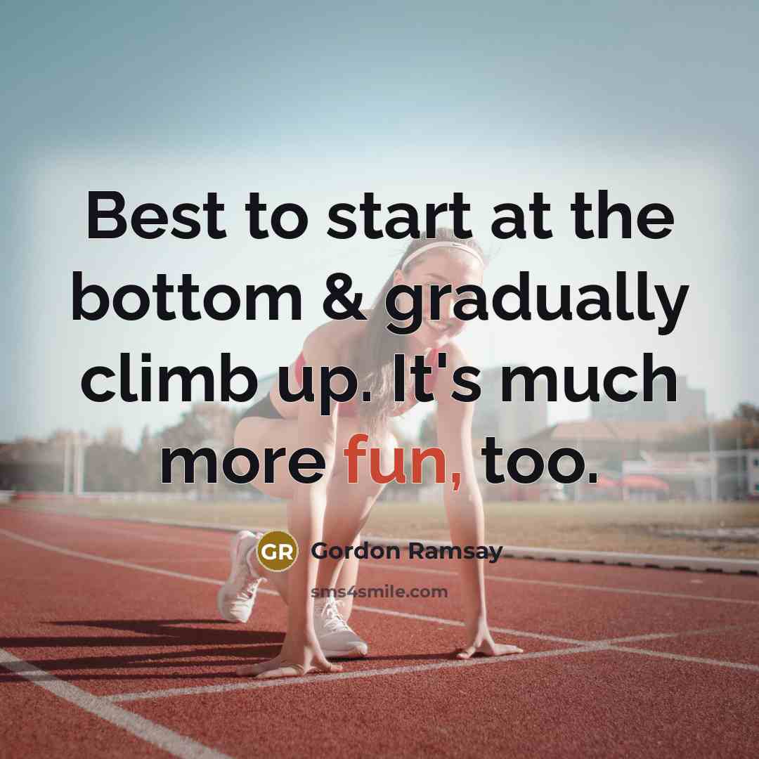 “Best to start at the bottom & gradually climb up. It's much more fun, too.” quote by Gordon Ramsay