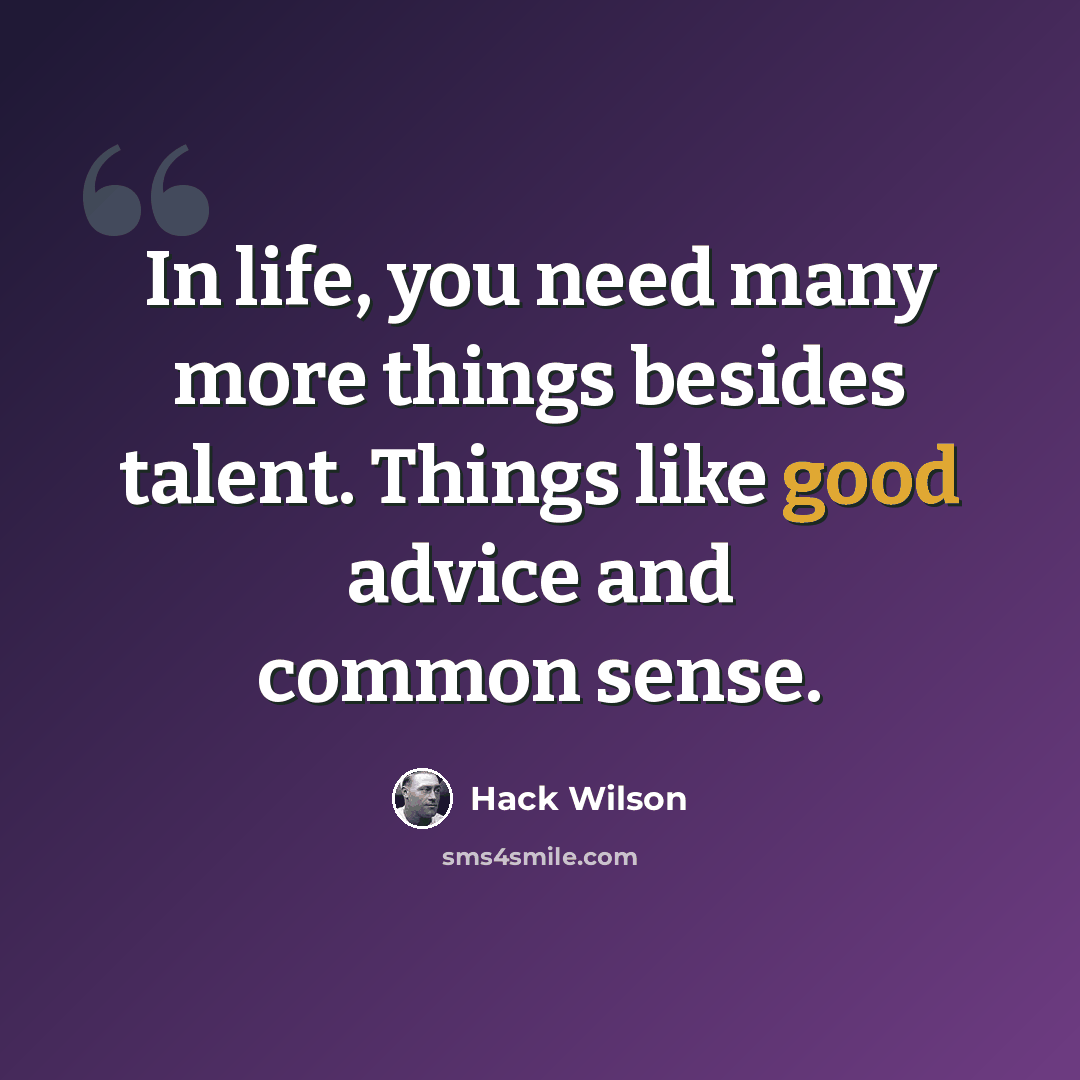 “In life, you need many more things besides talent. Things like good advice and common sense.” quote by Hack Wilson