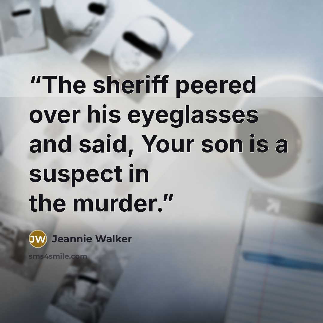 “The sheriff peered over his eyeglasses and said, Your son is a suspect in the murder.” quote by Jeannie Walker