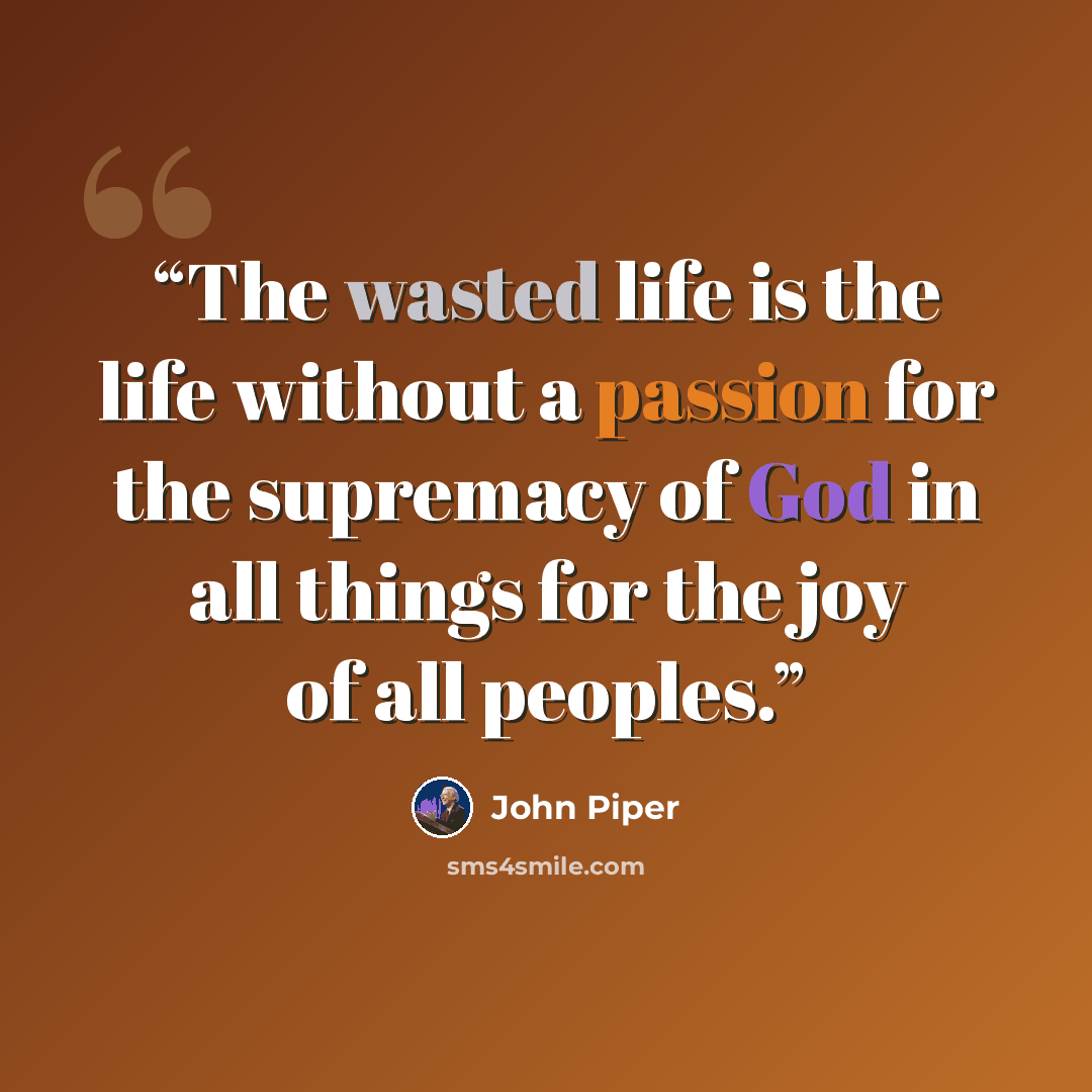 “The wasted life is the life without a passion for the supremacy of God in all things for the joy of all peoples.” quote by John Piper