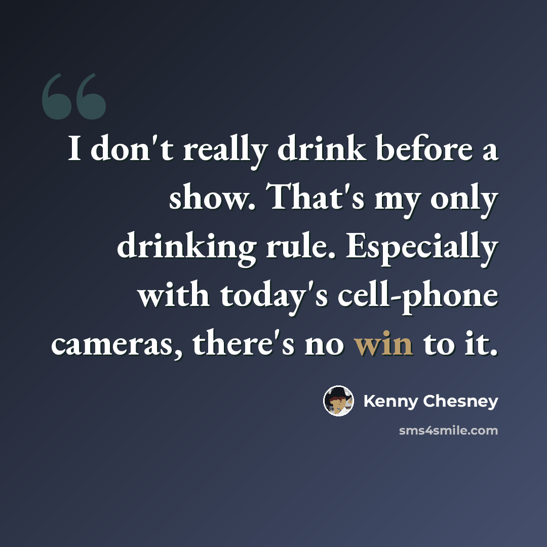 “I don't really drink before a show. That's my only drinking rule. Especially with today's cell-phone cameras, there's no win to it.” quote by Kenny Chesney