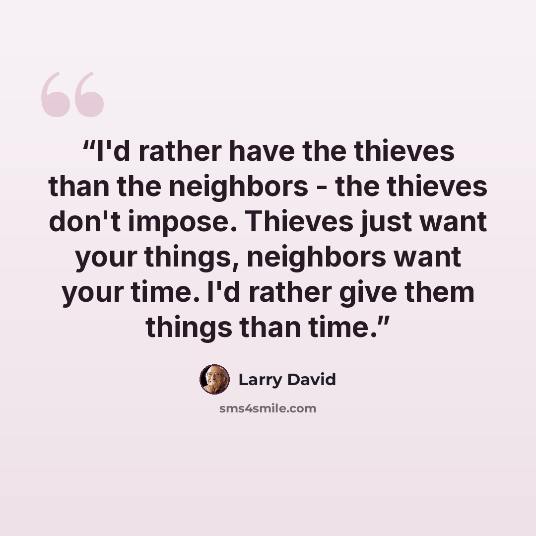 “I'd rather have the thieves than the neighbors - the thieves don't impose. Thieves just want your things, neighbors want your time. I'd rather give them things than time.” quote by Larry David