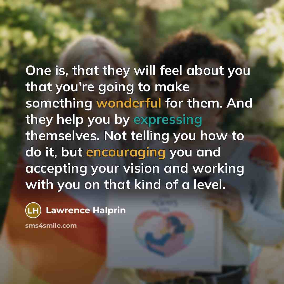 “One is, that they will feel about you that you're going to make something wonderful for them. And they help you by expressing themselves. Not telling you how to do it, but encouraging you and accepting your vision and working with you on that kind of a level.” quote by Lawrence Halprin
