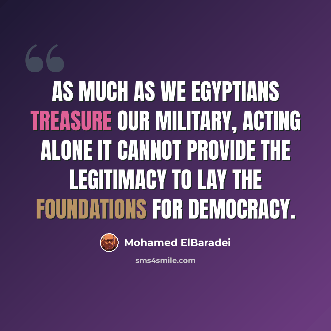 “As much as we Egyptians treasure our military, acting alone it cannot provide the legitimacy to lay the foundations for democracy.” quote by Mohamed ElBaradei