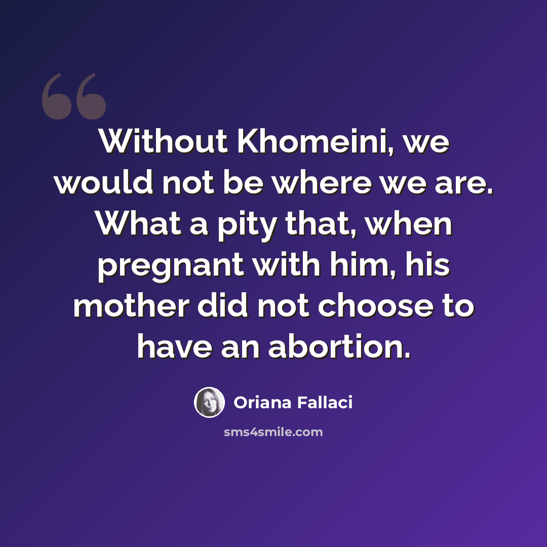 “Without Khomeini, we would not be where we are. What a pity that, when pregnant with him, his mother did not choose to have an abortion.” quote by Oriana Fallaci