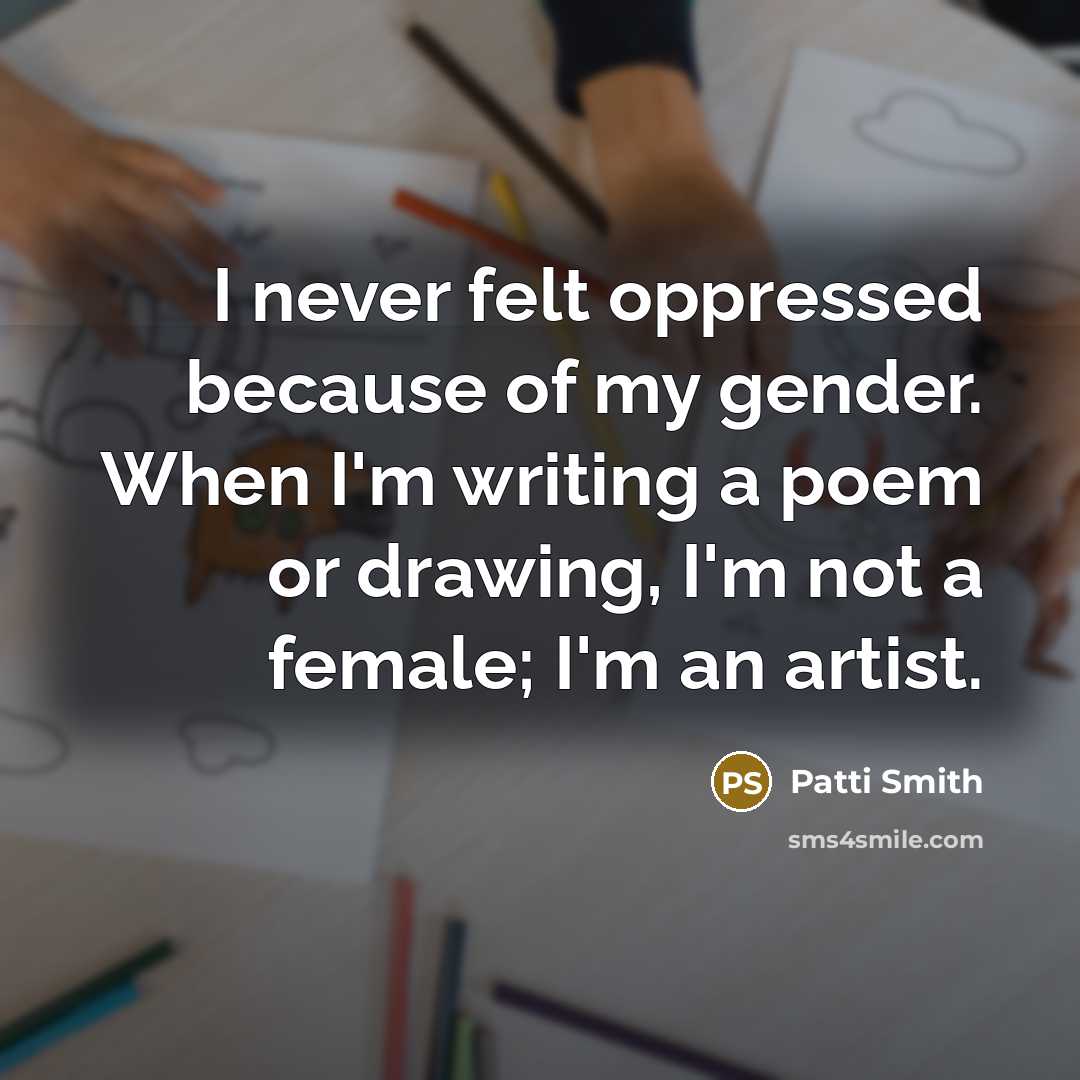 “I never felt oppressed because of my gender. When I'm writing a poem or drawing, I'm not a female; I'm an artist.” quote by Patti Smith
