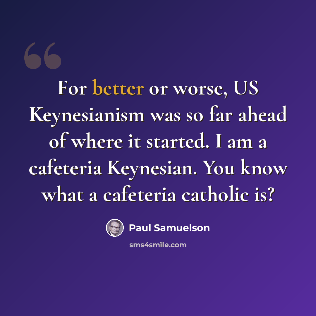 “For better or worse, US Keynesianism was so far ahead of where it started. I am a cafeteria Keynesian. You know what a cafeteria catholic is?” quote by Paul Samuelson