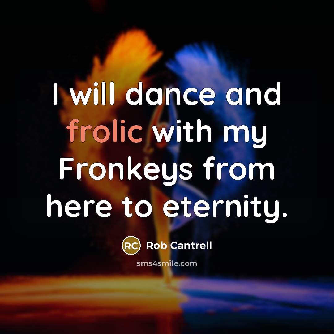 “I will dance and frolic with my Fronkeys from here to eternity.” quote by Rob Cantrell