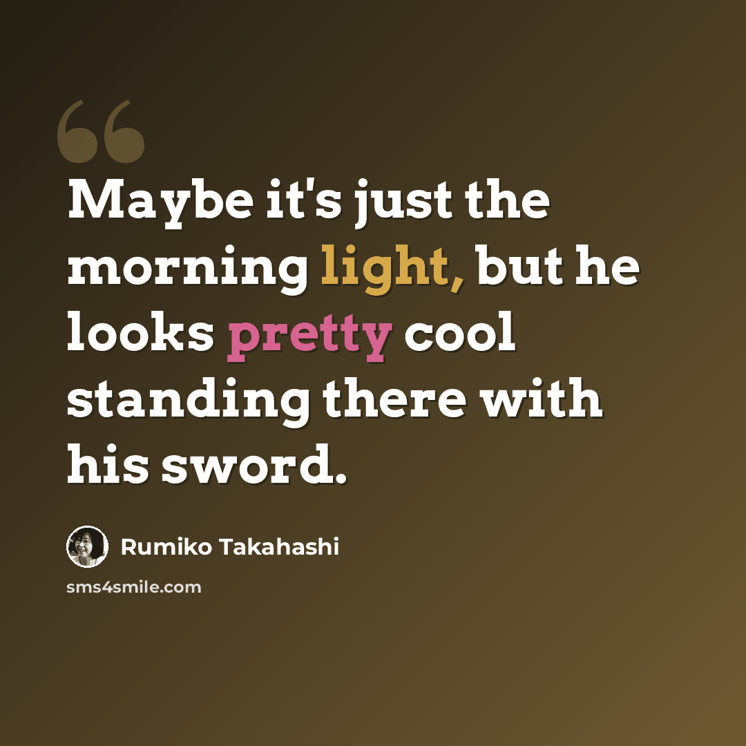 “Maybe it's just the morning light, but he looks pretty cool standing there with his sword.” quote by Rumiko Takahashi