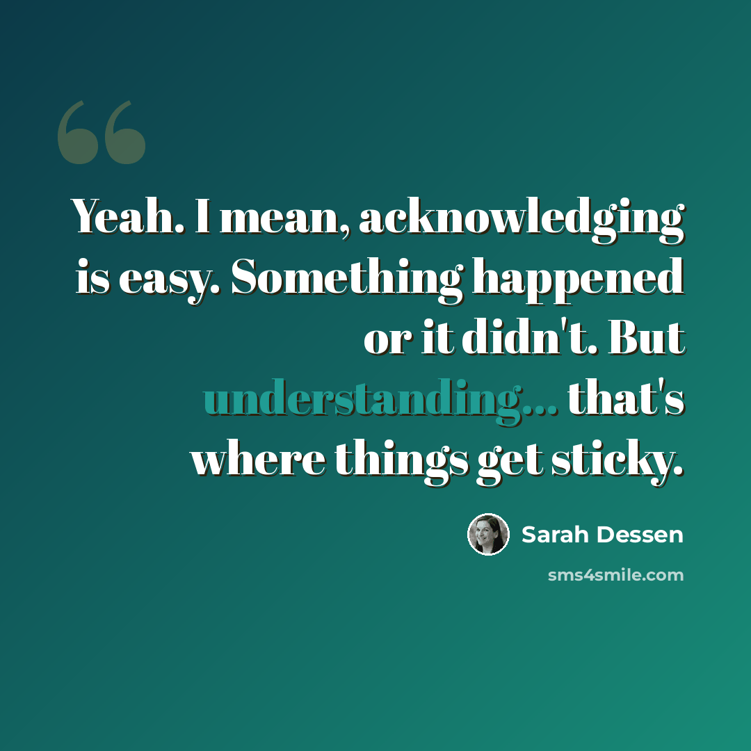 “Yeah. I mean, acknowledging is easy. Something happened or it didn't. But understanding... that's where things get sticky.” quote by Sarah Dessen