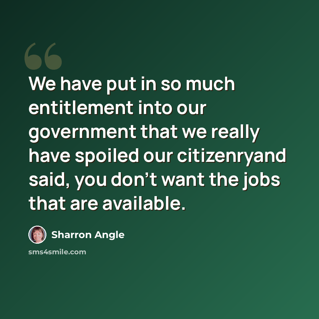 “We have put in so much entitlement into our government that we really have spoiled our citizenryand said, you don't want the jobs that are available.” quote by Sharron Angle