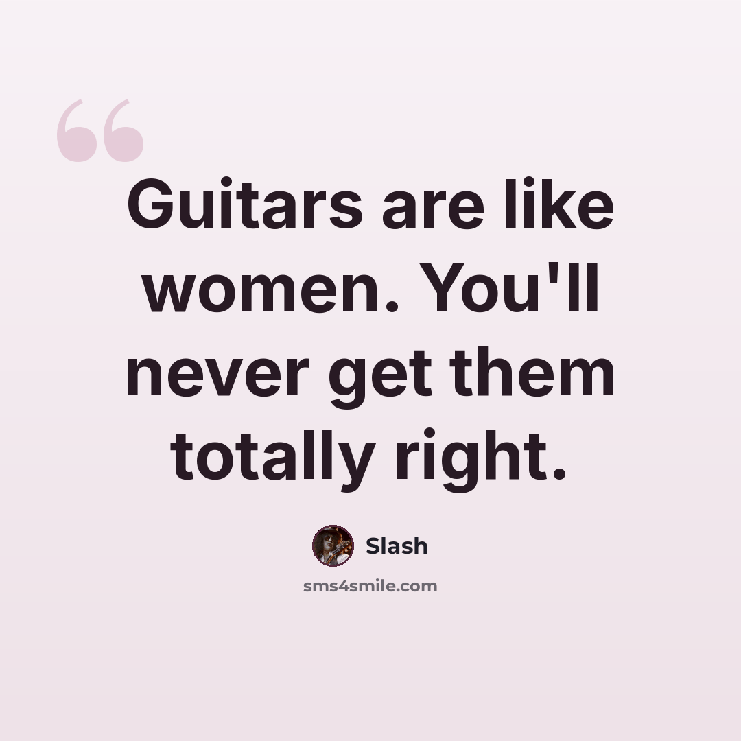 “Guitars are like women. You'll never get them totally right.” quote by Slash