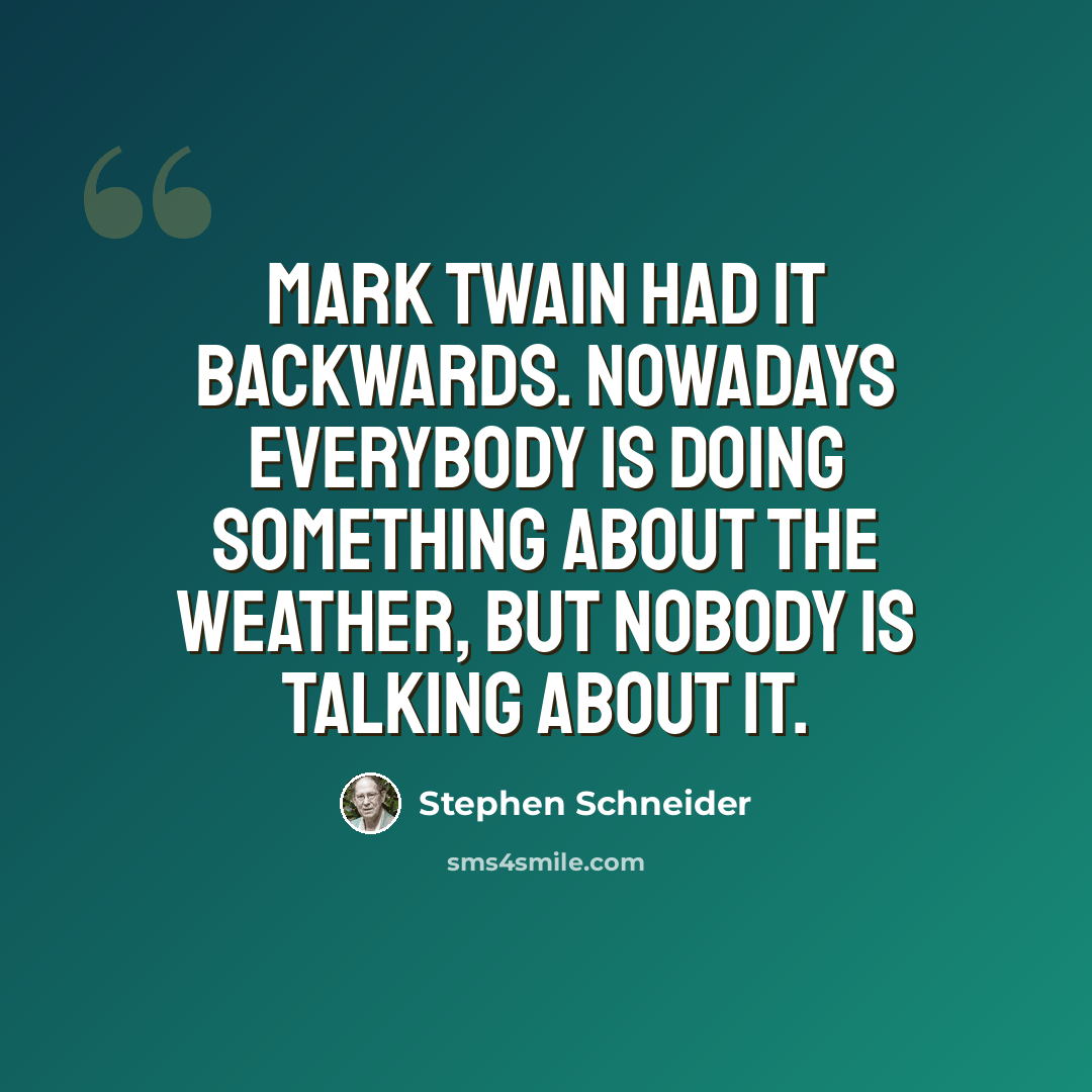 “Mark Twain had it backwards. Nowadays everybody is doing something about the weather, but nobody is talking about it.” quote by Stephen Schneider