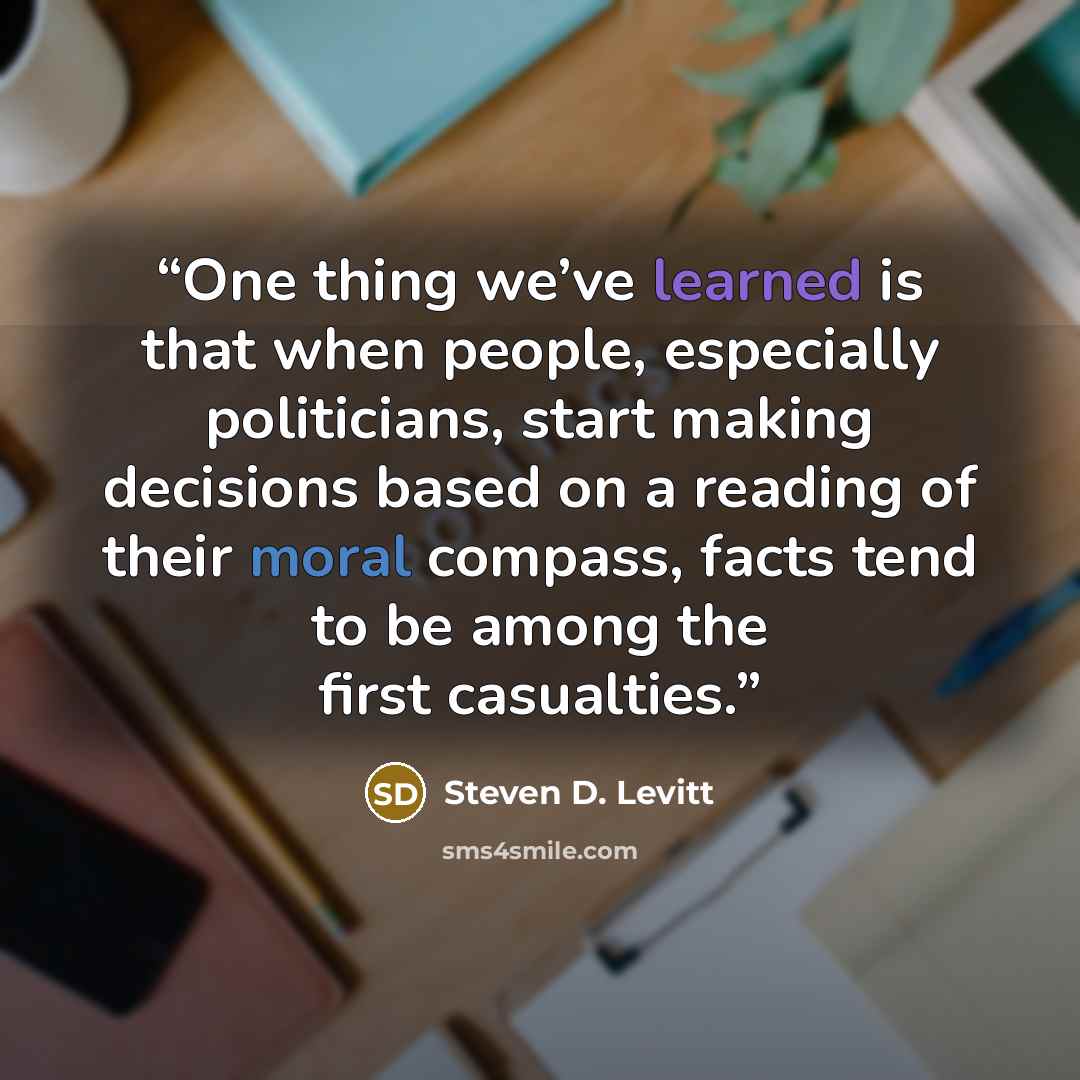 “One thing we’ve learned is that when people, especially politicians, start making decisions based on a reading of their moral compass, facts tend to be among the first casualties.” quote by Steven D. Levitt