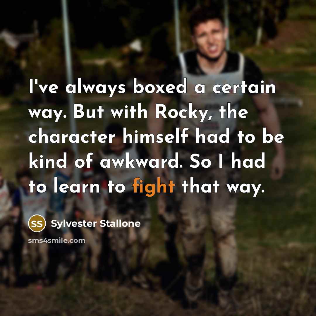 “I've always boxed a certain way. But with Rocky, the character himself had to be kind of awkward. So I had to learn to fight that way.” quote by Sylvester Stallone