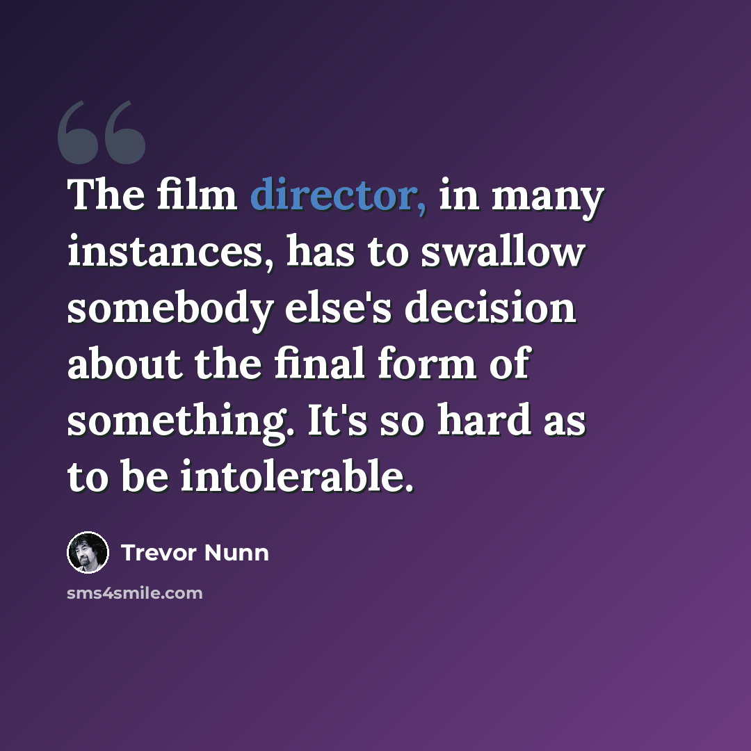 “The film director, in many instances, has to swallow somebody else's decision about the final form of something. It's so hard as to be intolerable.” quote by Trevor Nunn