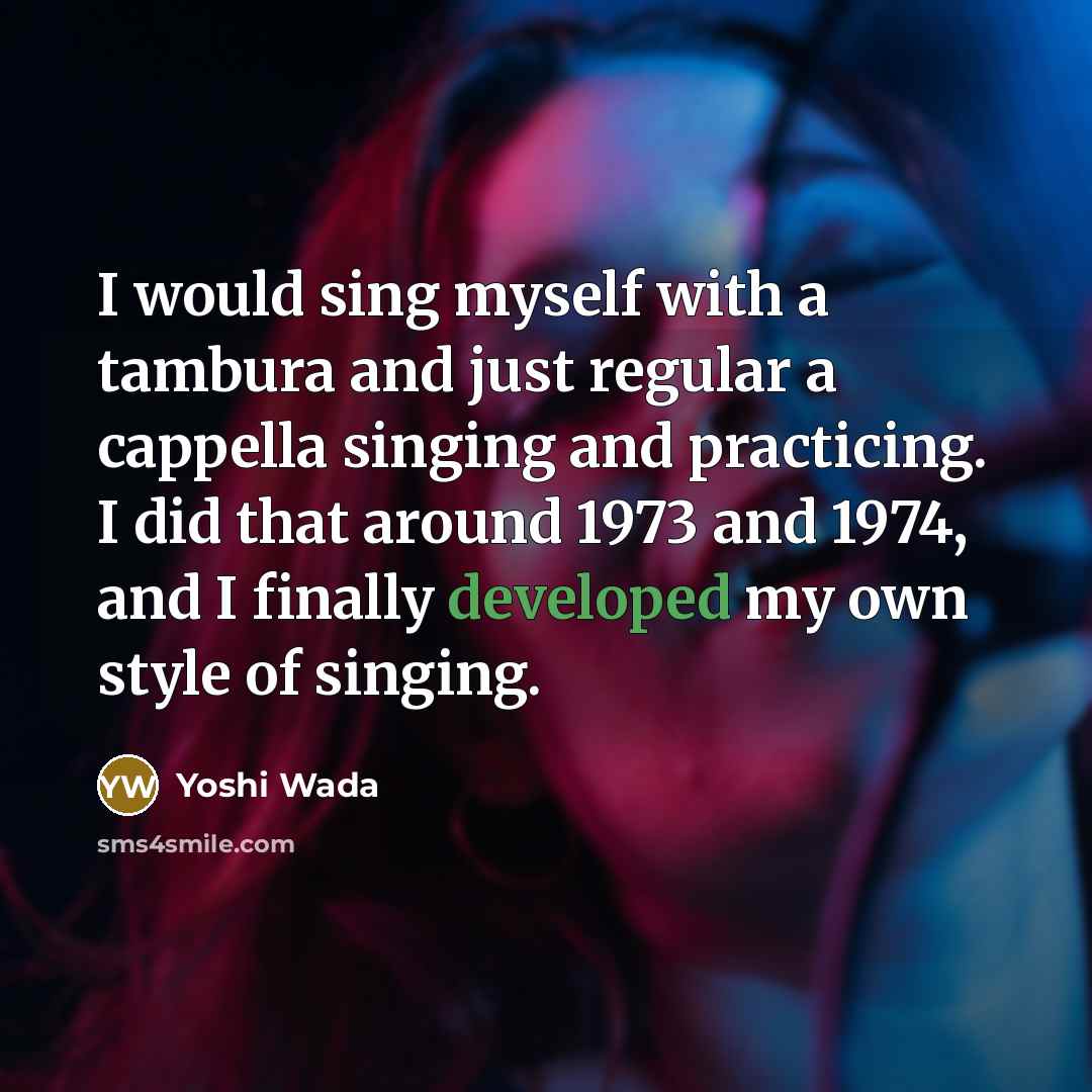 “I would sing myself with a tambura and just regular a cappella singing and practicing. I did that around 1973 and 1974, and I finally developed my own style of singing.” quote by Yoshi Wada