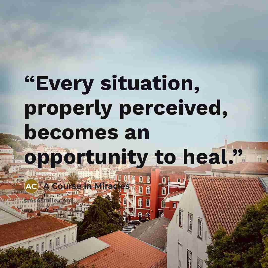 “Every situation, properly perceived, becomes an opportunity to heal.” quote by A Course in Miracles
