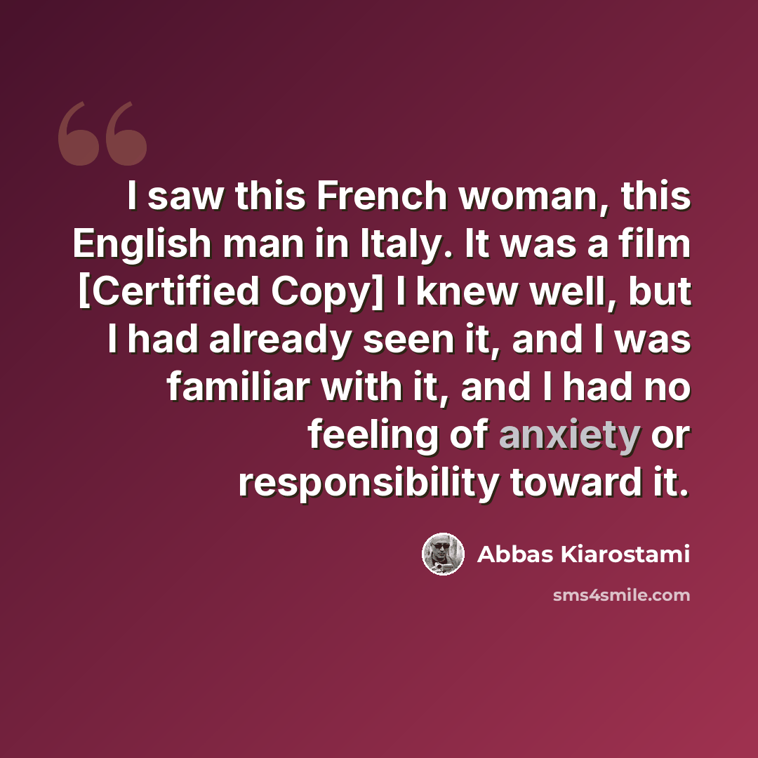“I saw this French woman, this English man in Italy. It was a film [Certified Copy] I knew well, but I had already seen it, and I was familiar with it, and I had no feeling of anxiety or responsibility toward it.” quote by Abbas Kiarostami