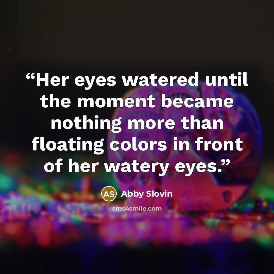 “Her eyes watered until the moment became nothing more than floating colors in front of her watery eyes.” quote by Abby Slovin