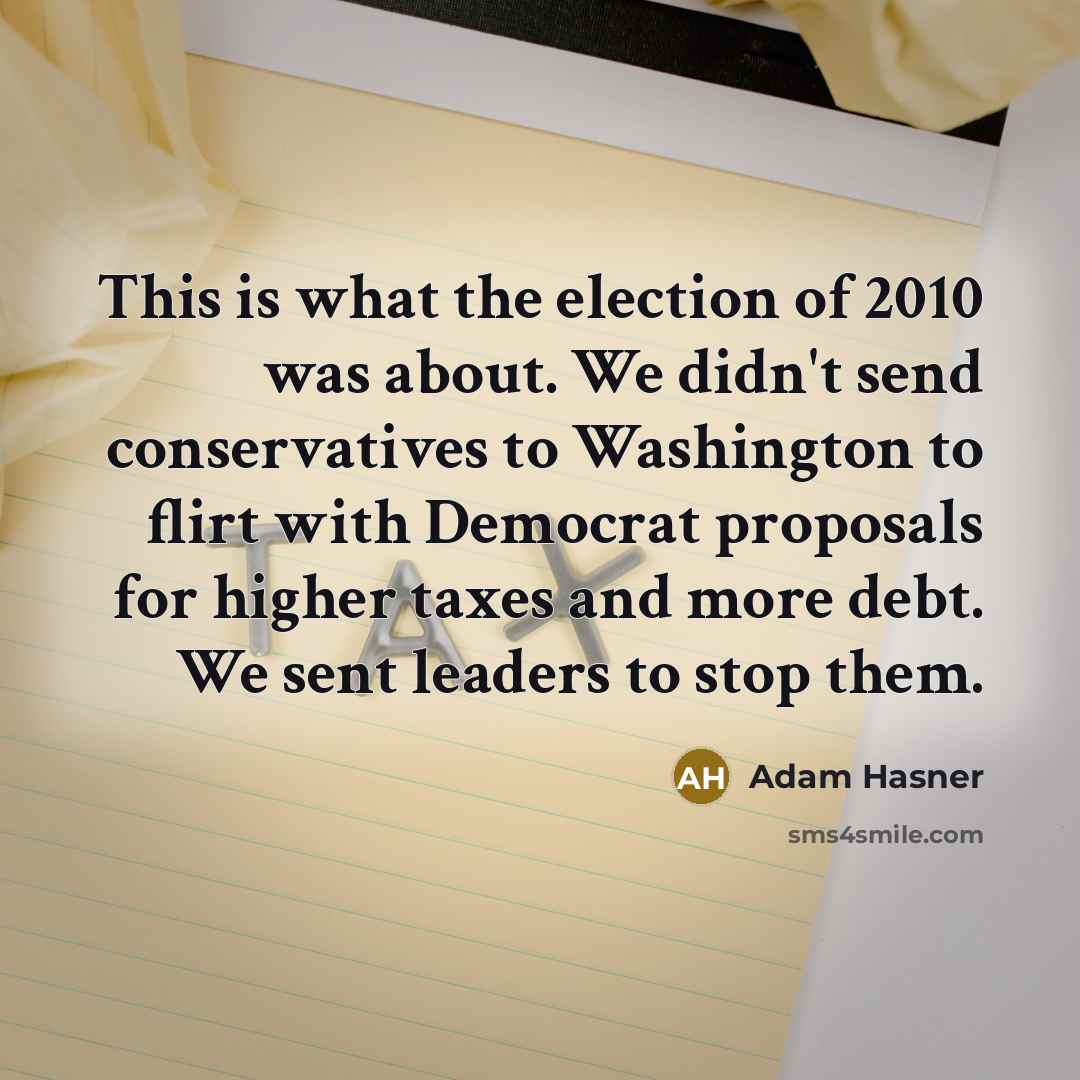 “This is what the election of 2010 was about. We didn't send conservatives to Washington to flirt with Democrat proposals for higher taxes and more debt. We sent leaders to stop them.” quote by Adam Hasner
