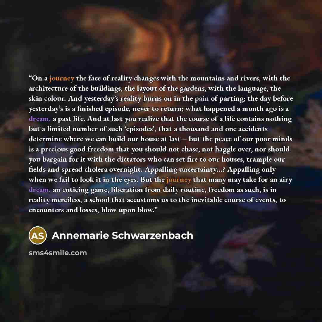 “On a journey the face of reality changes with the mountains and rivers, with the architecture of the buildings, the layout of the gardens, with the language, the skin colour. And yesterday’s reality burns on in the pain of parting; the day before yesterday’s is a finished episode, never to return…” quote by Annemarie Schwarzenbach