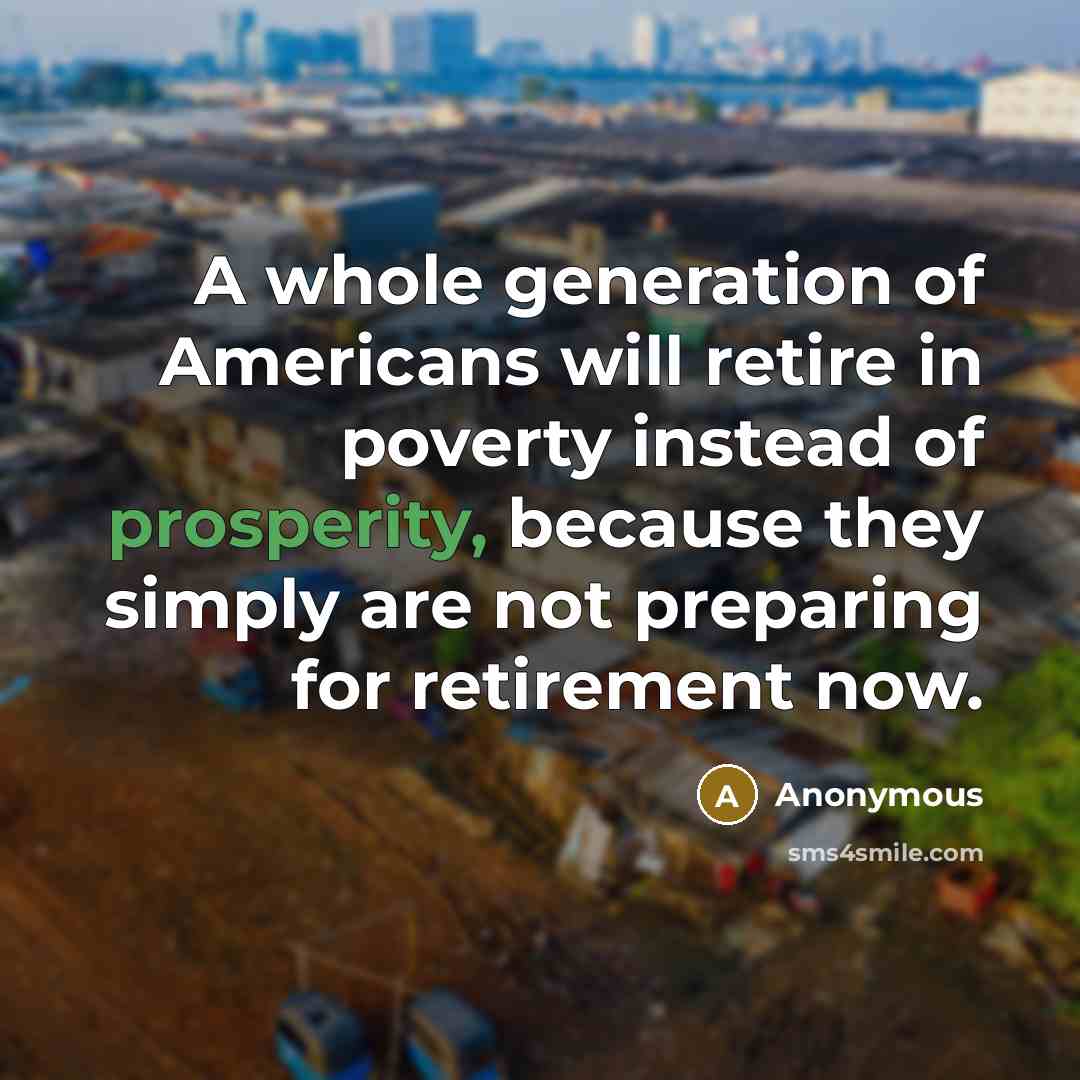 “A whole generation of Americans will retire in poverty instead of prosperity, because they simply are not preparing for retirement now.” quote by Anonymous