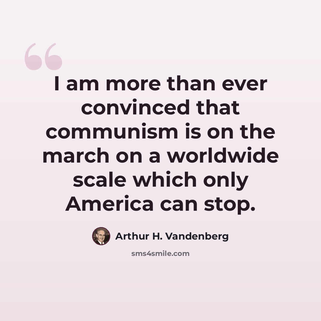 “I am more than ever convinced that communism is on the march on a worldwide scale which only America can stop.” quote by Arthur H. Vandenberg