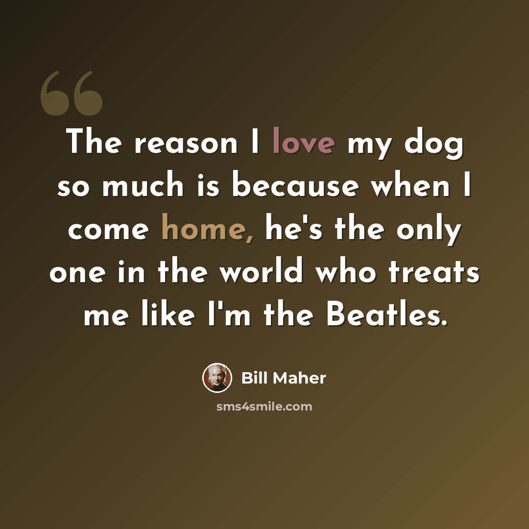 “The reason I love my dog so much is because when I come home, he's the only one in the world who treats me like I'm the Beatles.” quote by Bill Maher