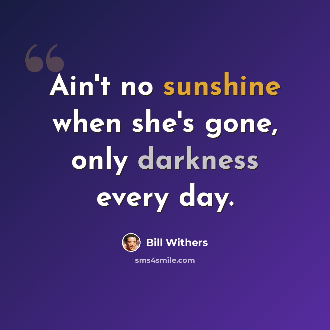 “Ain't no sunshine when she's gone, only darkness every day.” quote by Bill Withers