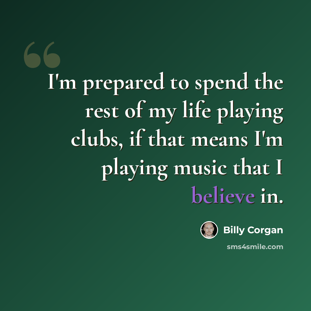 “I'm prepared to spend the rest of my life playing clubs, if that means I'm playing music that I believe in.” quote by Billy Corgan