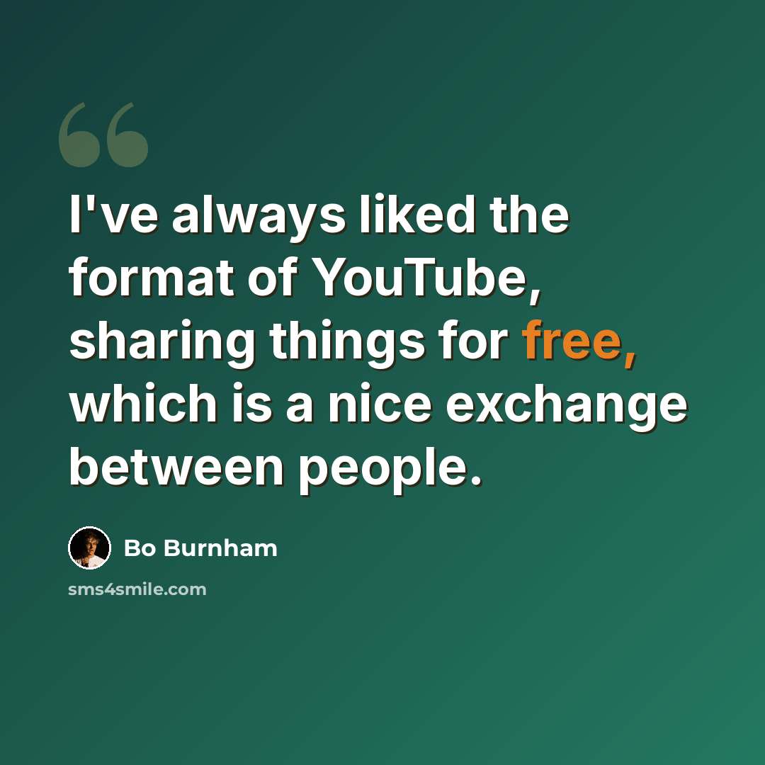 “I've always liked the format of YouTube, sharing things for free, which is a nice exchange between people.” quote by Bo Burnham