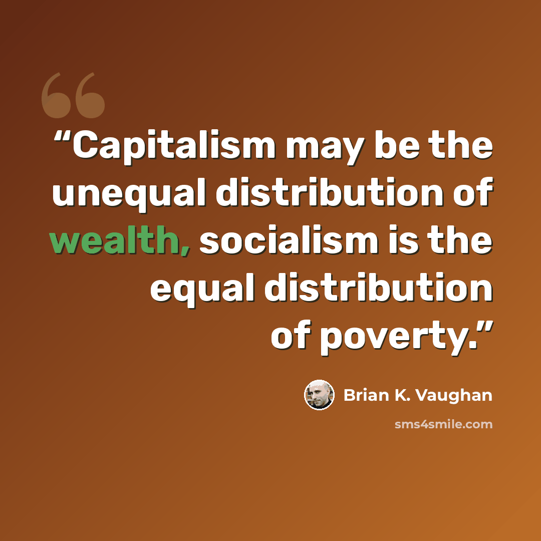 “Capitalism may be the unequal distribution of wealth, socialism is the equal distribution of poverty.” quote by Brian K. Vaughan