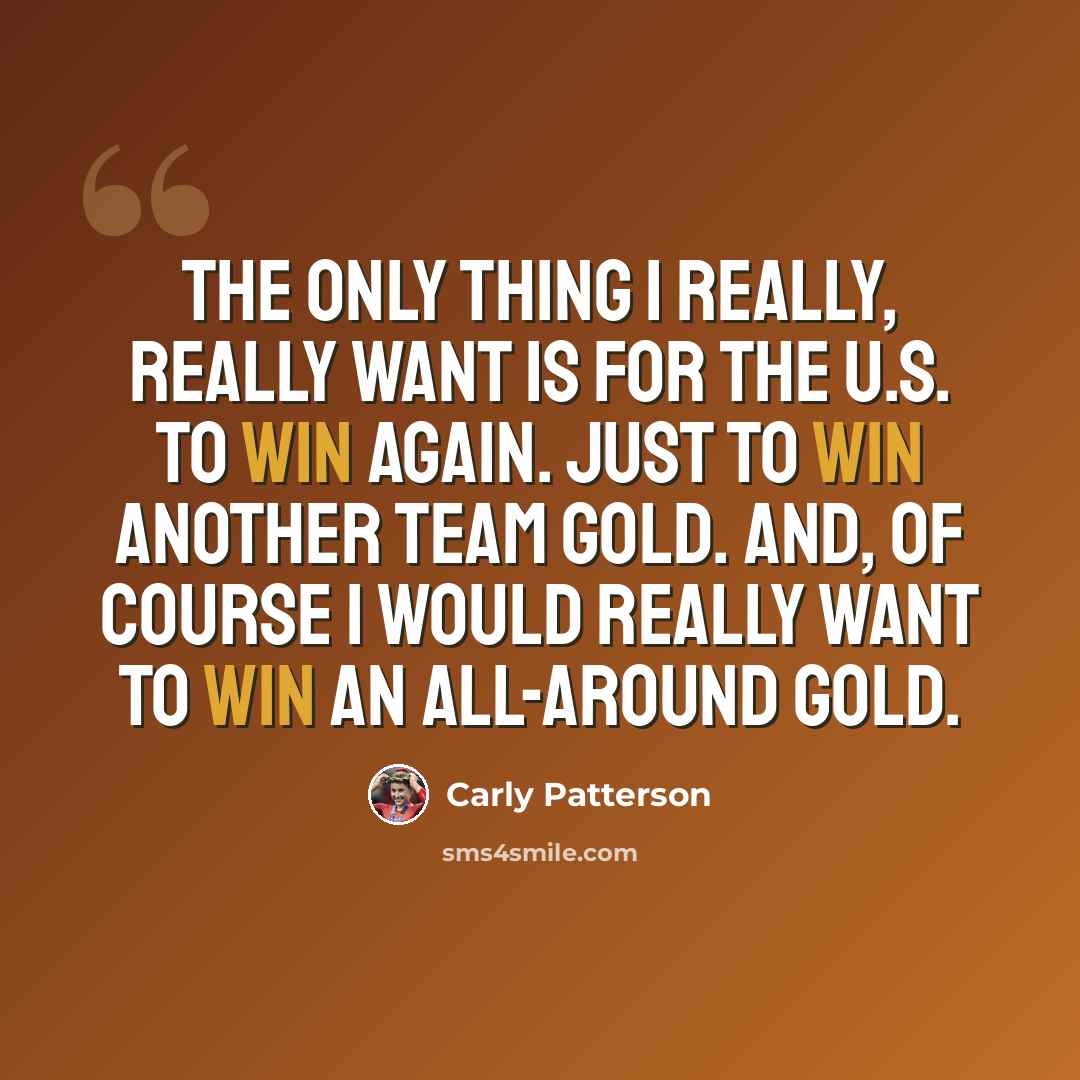 “The only thing I really, really want is for the U.S. to win again. Just to win another team gold. And, of course I would really want to win an all-around gold.” quote by Carly Patterson