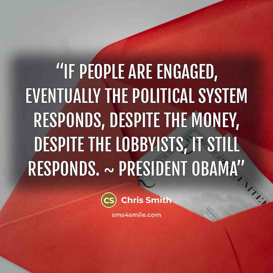 “If people are engaged, eventually the political system responds, despite the money, despite the lobbyists, it still responds. ~ President Obama” quote by Chris Smith