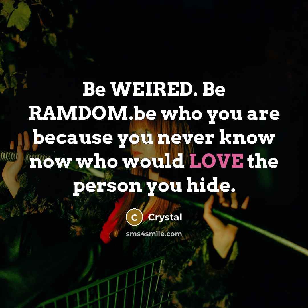 “Be WEIRED. Be RAMDOM.be who you are because you never know now who would LOVE the person you hide.” quote by Crystal
