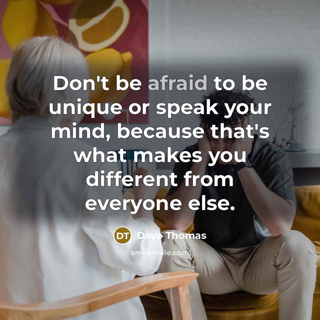 “Don't be afraid to be unique or speak your mind, because that's what makes you different from everyone else.” quote by Dave Thomas
