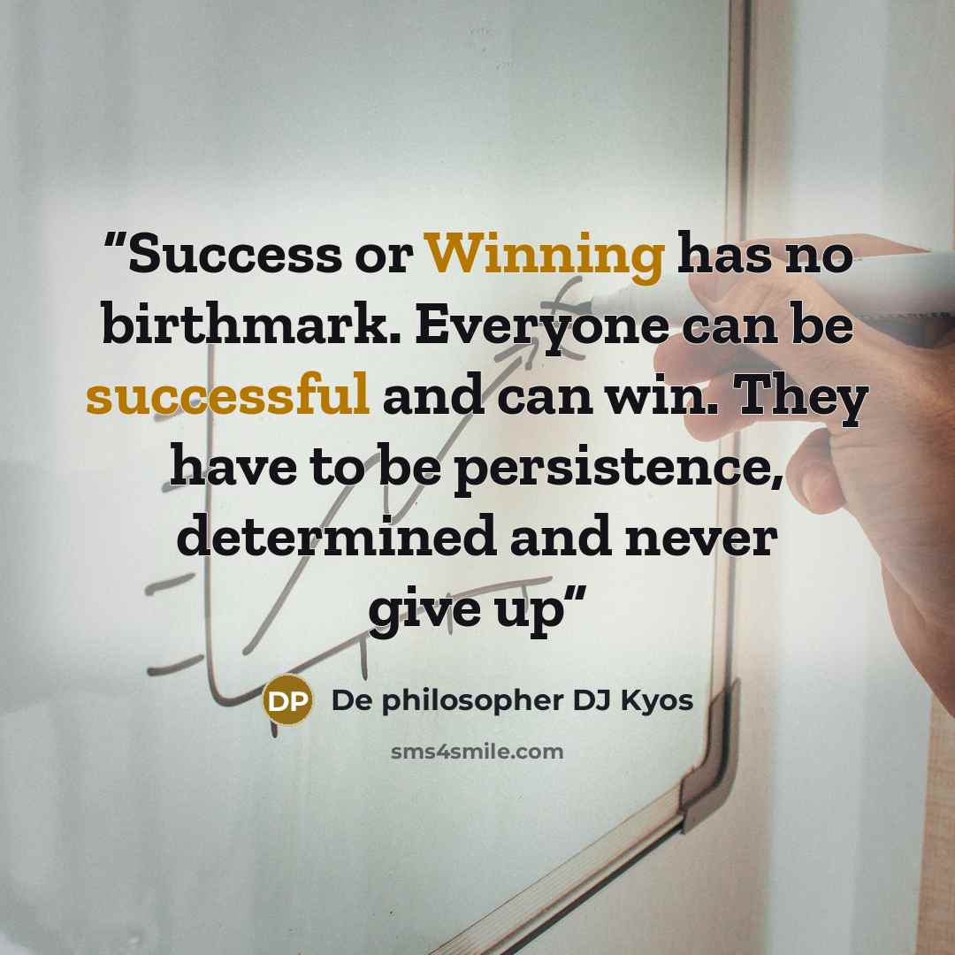 “Success or Winning has no birthmark. Everyone can be successful and can win. They have to be persistence, determined and never give up” quote by De philosopher DJ Kyos