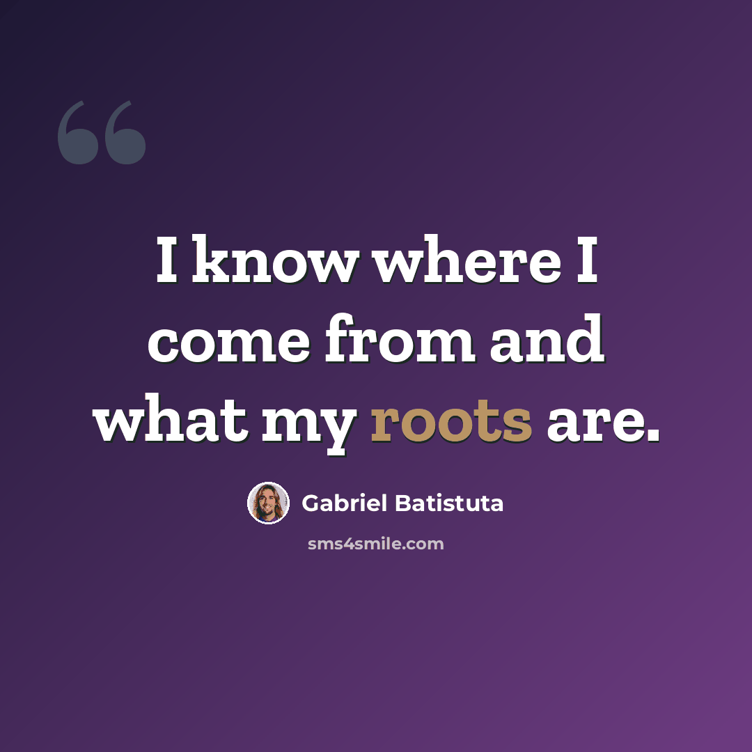 “I know where I come from and what my roots are.” quote by Gabriel Batistuta