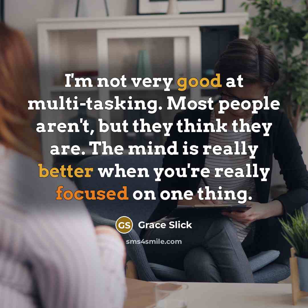 “I'm not very good at multi-tasking. Most people aren't, but they think they are. The mind is really better when you're really focused on one thing.” quote by Grace Slick