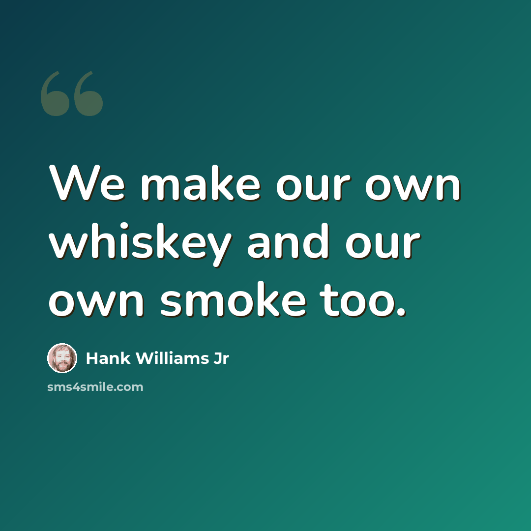 “We make our own whiskey and our own smoke too.” quote by Hank Williams Jr