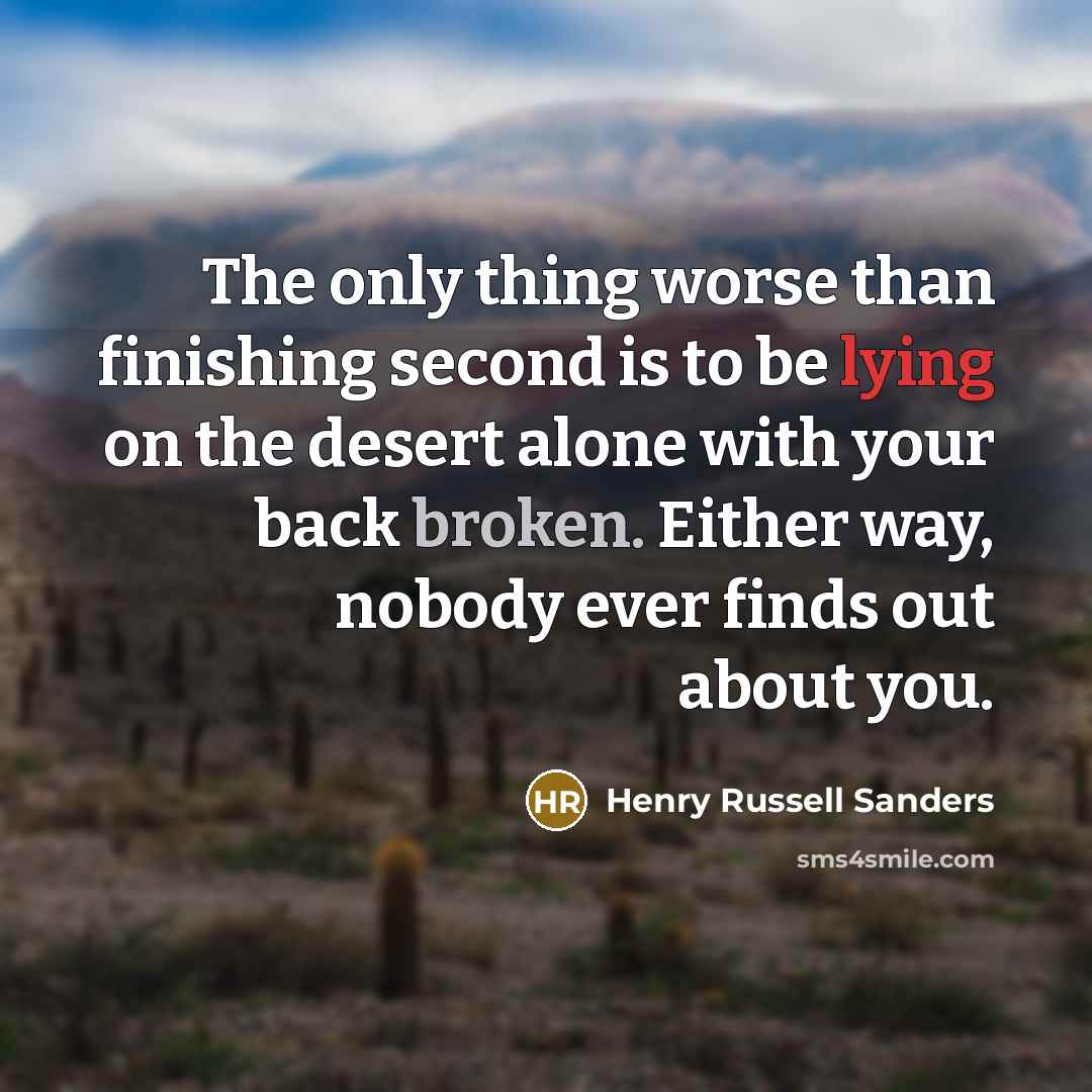 “The only thing worse than finishing second is to be lying on the desert alone with your back broken. Either way, nobody ever finds out about you.” quote by Henry Russell Sanders