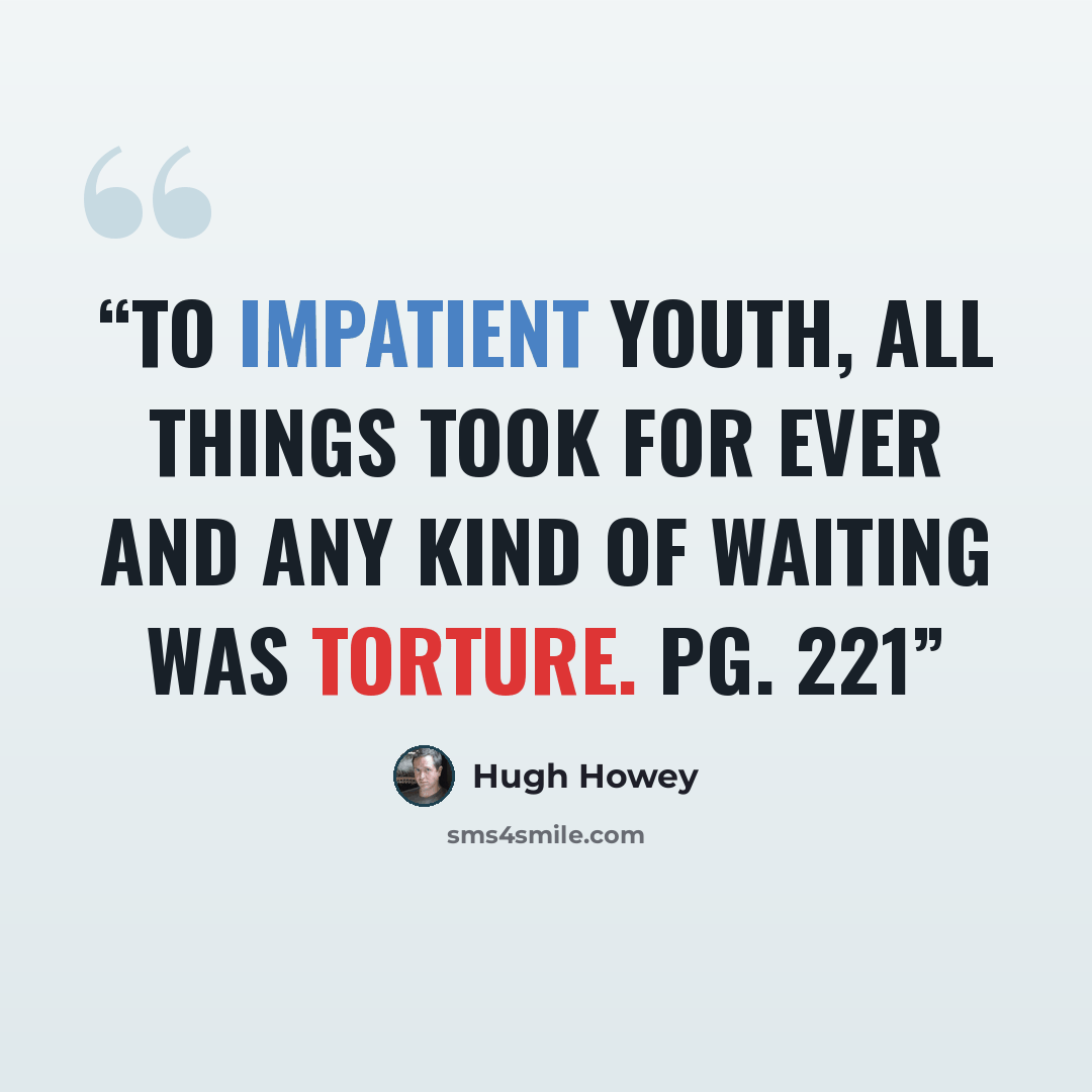 “To impatient youth, all things took for ever and any kind of waiting was torture. Pg. 221” quote by Hugh Howey