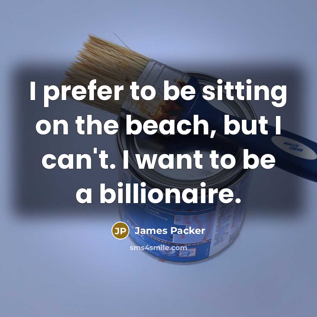 “I prefer to be sitting on the beach, but I can't. I want to be a billionaire.” quote by James Packer