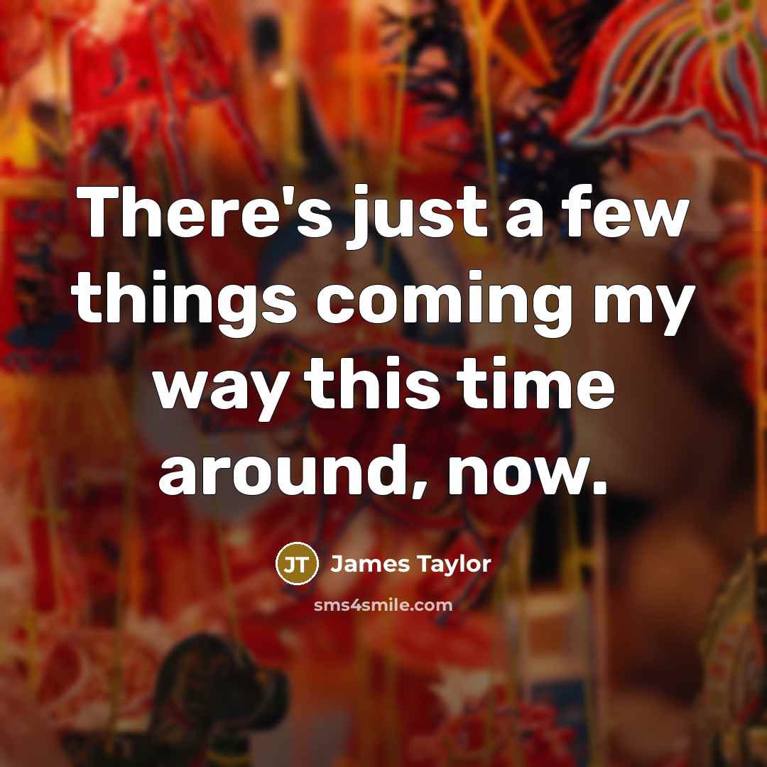 “There's just a few things coming my way this time around, now.” quote by James Taylor