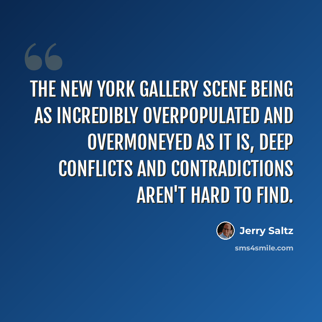 “The New York gallery scene being as incredibly overpopulated and overmoneyed as it is, deep conflicts and contradictions aren't hard to find.” quote by Jerry Saltz